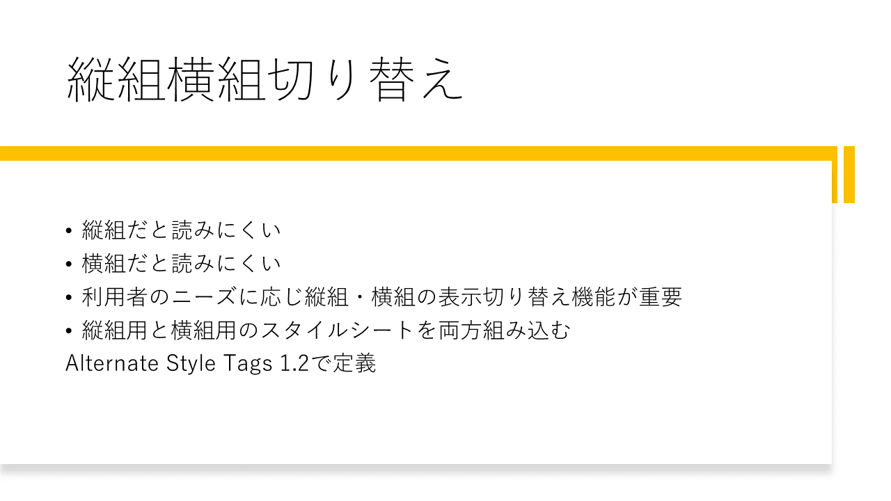 縦組横組切り替え
	・縦組だと読みにくい
	・横組だと読みにくい
	・利用者のニーズに応じ縦組・横組の表示切り替え機能が重要
	・縦組用と横組用のスタイルシートを両方組み込む（Alternate Style Tags 1.2で定義）
	