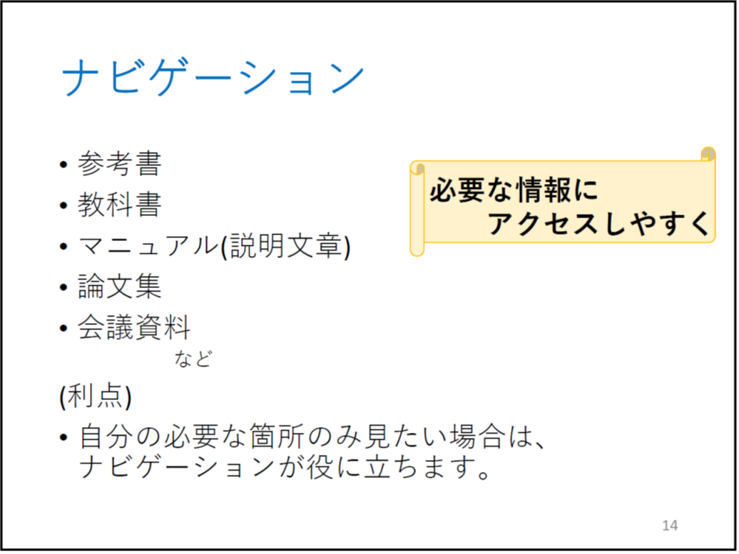 ナビゲーション 

	マニュアル(説明文章)

	論文

	会議資料

	　　など

	(利点)

	自分の必要な箇所のみ見たい場合は、ナビゲーションが役に立ちます。

	横巻の図形の中に「必要な情報にアクセスしやすく」書いてあります。